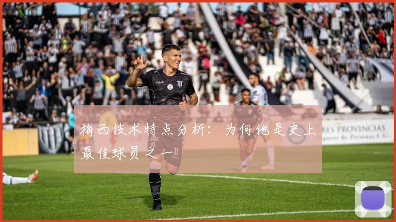 梅西技术特点分析:为何他是史上最佳球员之一