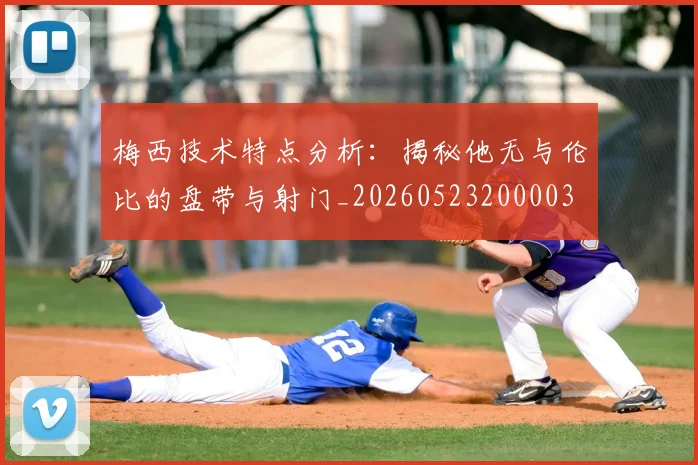 梅西技术特点分析:揭秘他无与伦比的盘带与射门_20260523200003