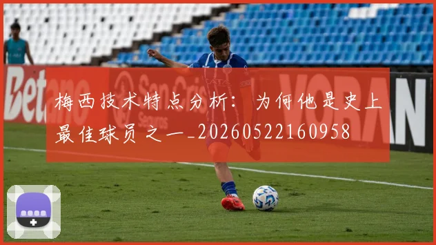 梅西技术特点分析：为何他是史上最佳球员之一_20260522160958