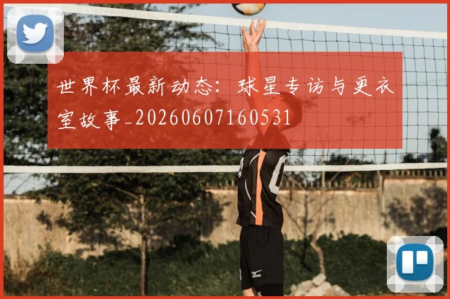 世界杯最新动态：球星专访与更衣室故事_20260607160531