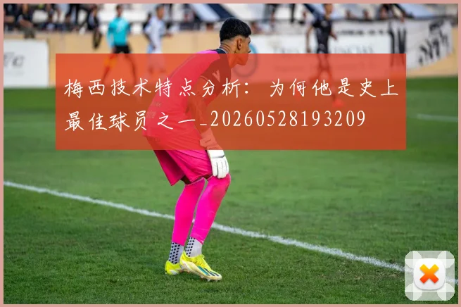 梅西技术特点分析：为何他是史上最佳球员之一_20260528193209