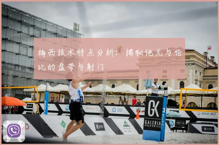 梅西技术特点分析：揭秘他无与伦比的盘带与射门
