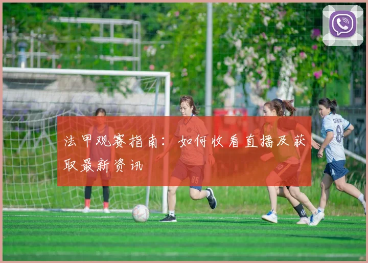 法甲观赛指南：如何收看直播及获取最新资讯