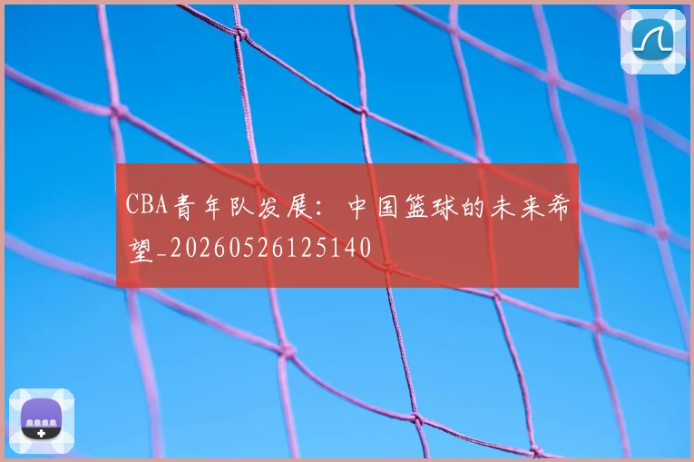 CBA青年队发展：中国篮球的未来希望_20260526125140