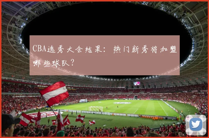CBA选秀大会结果：热门新秀将加盟哪些球队？